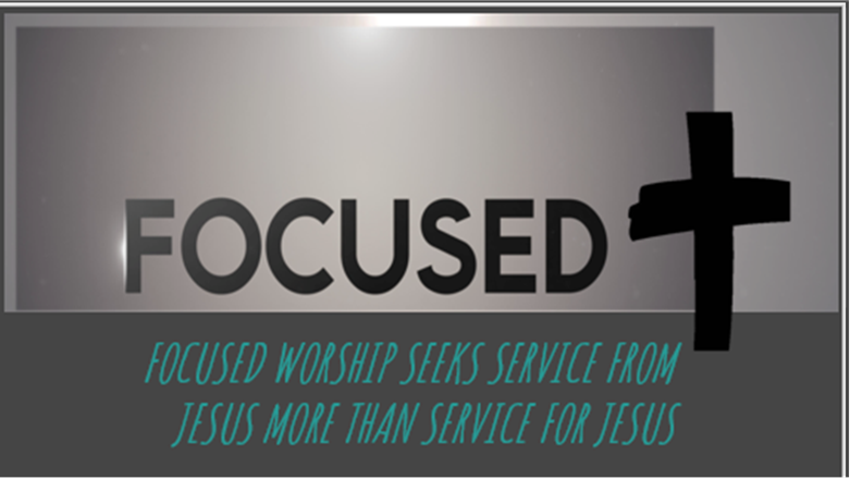 FOCUSED WORSHIP SEEKS SERVICE FROM JESUS MORE THAN SERVICE FOR JESUS