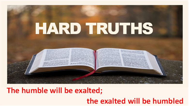 HARD TRUTHS:THE HUMBLE WILL BE EXALTED; THE EXALTED WILL BE HUMBLED