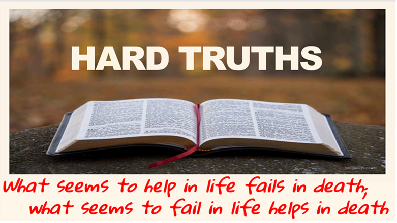 HARD TRUTHS WHAT SEEMS TO HELP IN LIFE FAILS IN DEATH; WHAT SEEMS TO FAIL IN LIFE HELPS IN DEATH
