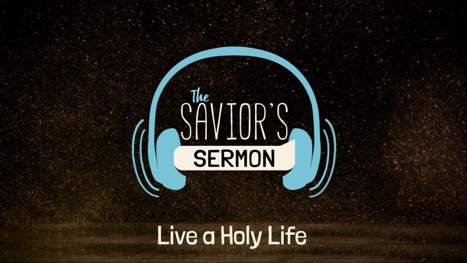 THE SAVIOR'S SERMON: LIVE A HOLY LIFE