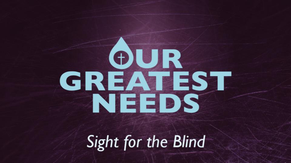 OUR GREATEST NEEDS: SIGHT FOR THE BLIND