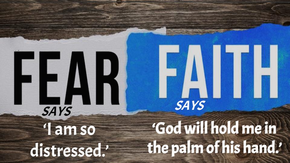 Fear says, ' I am so distressed'   Faith says, 'God will hold me in the Palm of his hand.'