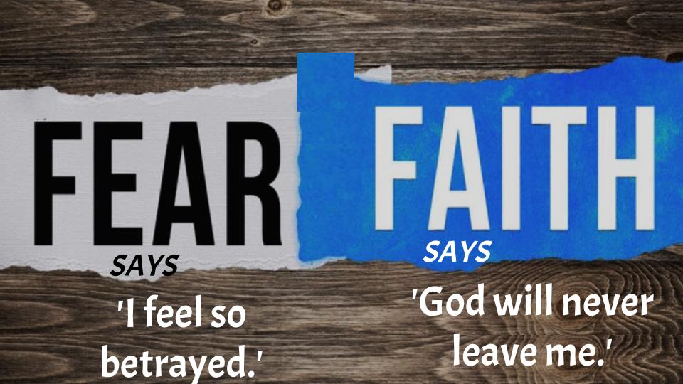 Fear says, 'I feel so Betrayed'    Faith says, 'God will never leave me.