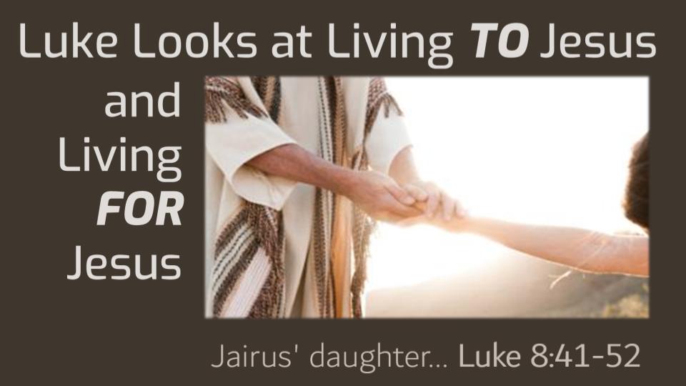 Luke Looks at Liiving TO Jesus and Living FOR Jesus: Jairus' daughter...