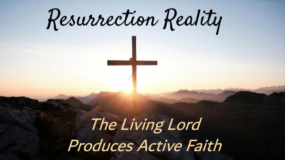 Resurrection Reality: The Living Lord Produces Active Faith