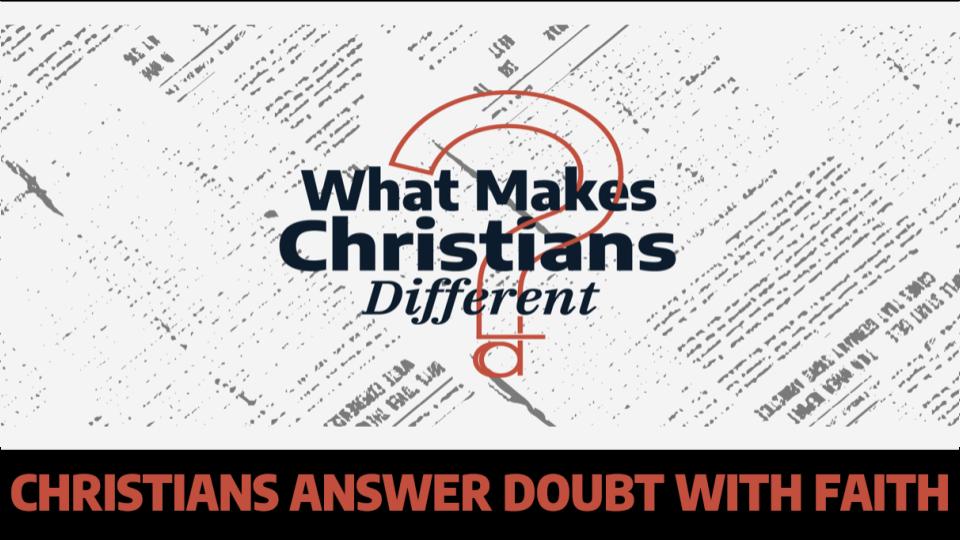 WHAT MAKES CHRISTIANS DIFFERENT: Christians Answer Doubt With Faith